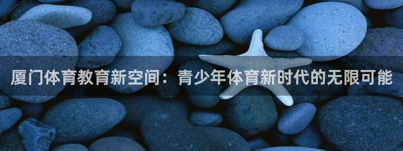 球客岛：厦门体育教育新空间：青少年体育新时代的无限可能